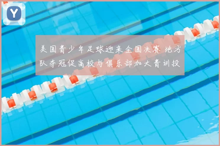 美国青少年足球迎来全国决赛 地方队夺冠促高校与俱乐部加大青训投入