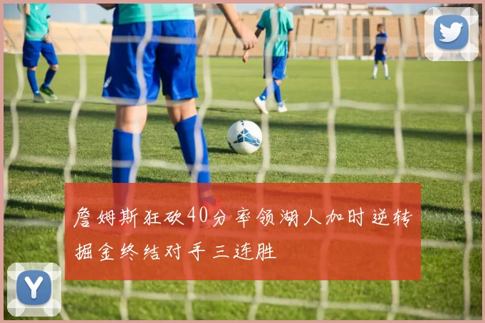 詹姆斯狂砍40分率领湖人加时逆转掘金终结对手三连胜