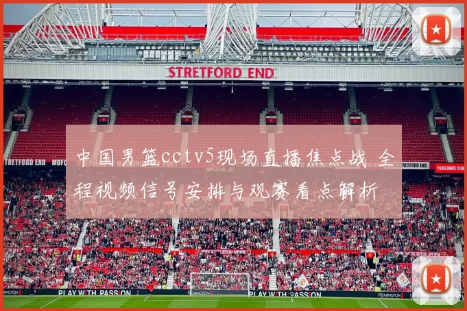 中国男篮cctv5现场直播焦点战 全程视频信号安排与观赛看点解析