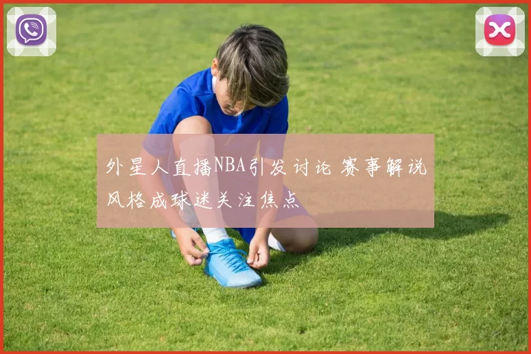 外星人直播NBA引发讨论 赛事解说风格成球迷关注焦点