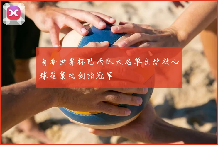 南非世界杯巴西队大名单出炉核心球星集结剑指冠军