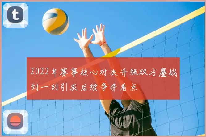 2022年赛事核心对决升级双方鏖战到一刻引发后续争夺看点