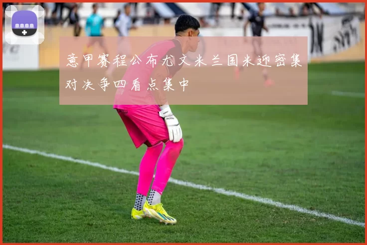 意甲赛程公布尤文米兰国米迎密集对决争四看点集中