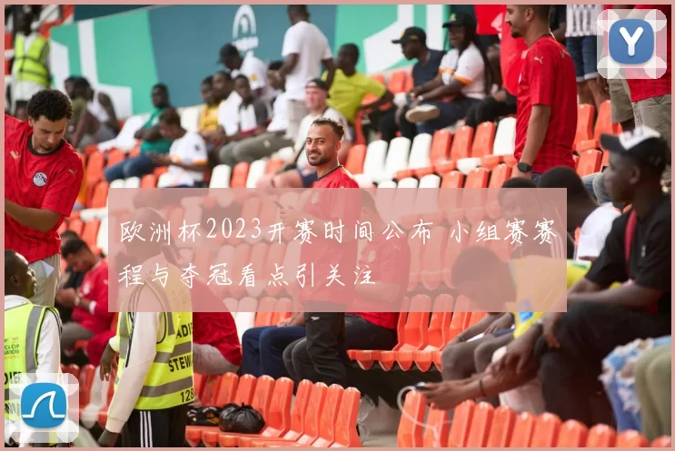 欧洲杯2023开赛时间公布 小组赛赛程与夺冠看点引关注
