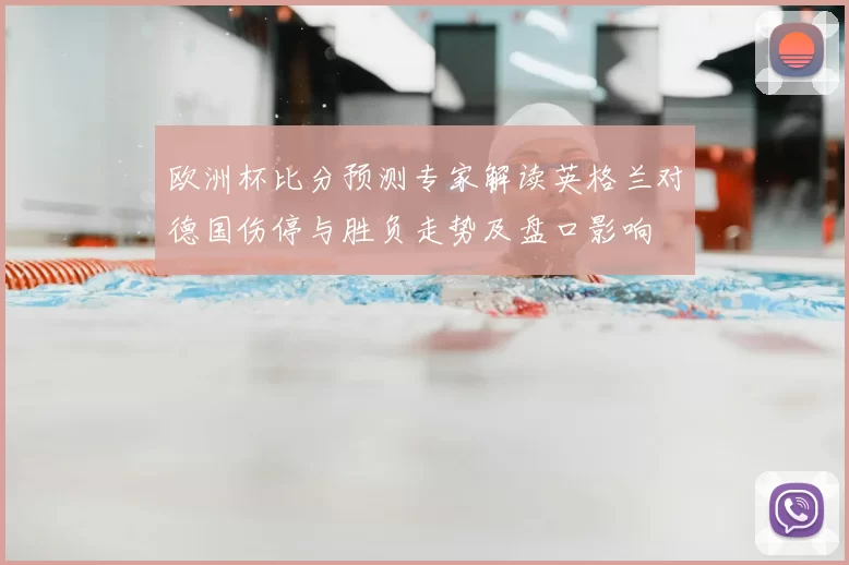 欧洲杯比分预测专家解读英格兰对德国伤停与胜负走势及盘口影响