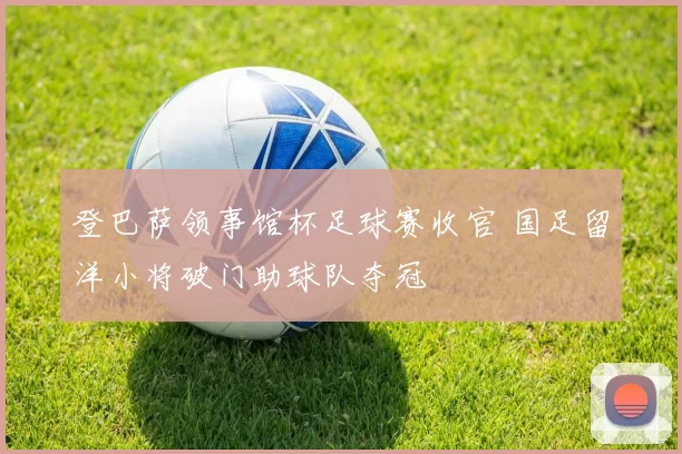登巴萨领事馆杯足球赛收官 国足留洋小将破门助球队夺冠