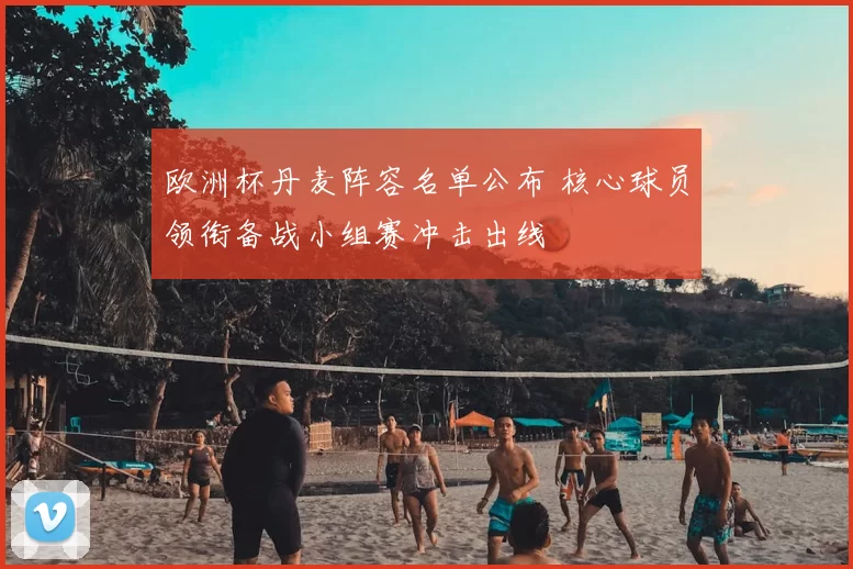 欧洲杯丹麦阵容名单公布 核心球员领衔备战小组赛冲击出线