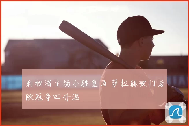 利物浦主场小胜皇马 萨拉赫破门后欧冠争四升温