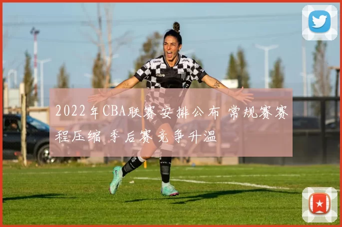 2022年CBA联赛安排公布 常规赛赛程压缩 季后赛竞争升温