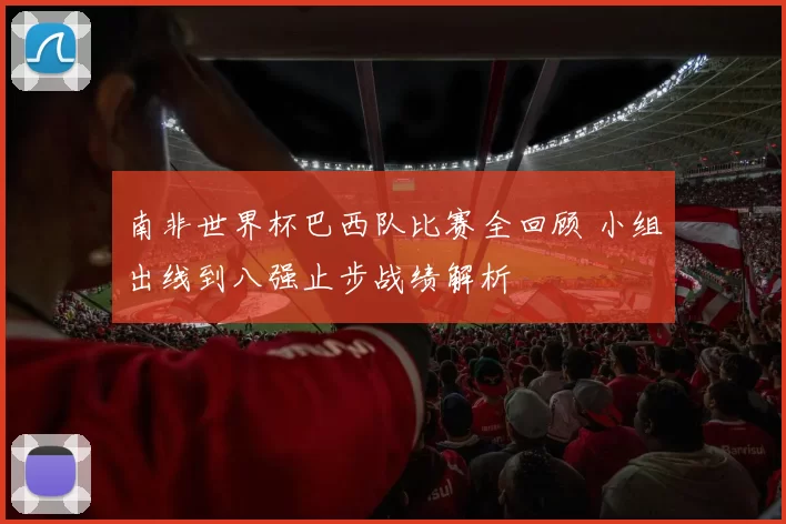 南非世界杯巴西队比赛全回顾 小组出线到八强止步战绩解析