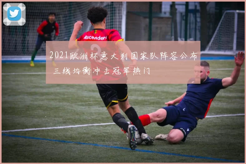 2021欧洲杯意大利国家队阵容公布 三线均衡冲击冠军热门