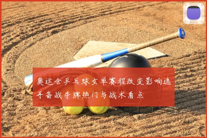 奥运会乒乓球女单赛程改变影响选手备战夺牌热门与战术看点