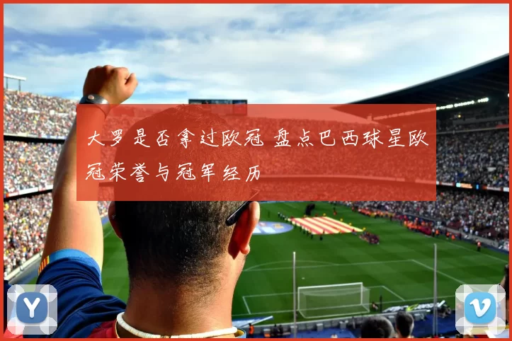大罗是否拿过欧冠 盘点巴西球星欧冠荣誉与冠军经历