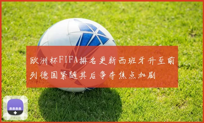欧洲杯FIFA排名更新西班牙升至前列德国紧随其后争夺焦点加剧