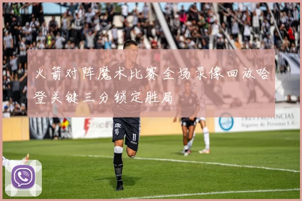 火箭对阵魔术比赛全场录像回放哈登关键三分锁定胜局