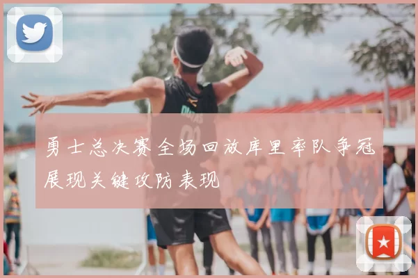 勇士总决赛全场回放库里率队争冠展现关键攻防表现