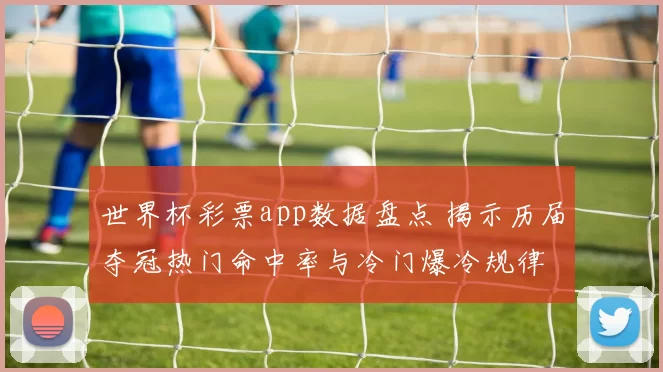 世界杯彩票app数据盘点 揭示历届夺冠热门命中率与冷门爆冷规律