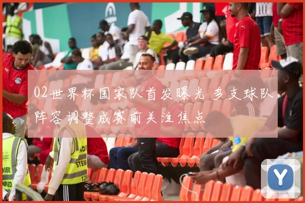 02世界杯国家队首发曝光 多支球队阵容调整成赛前关注焦点