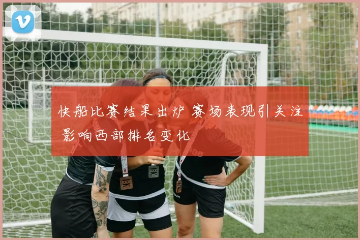快船比赛结果出炉 赛场表现引关注 影响西部排名变化