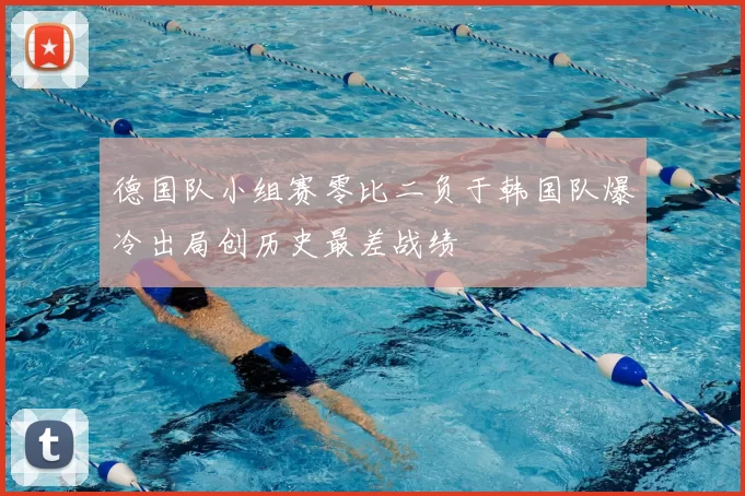 德国队小组赛零比二负于韩国队爆冷出局创历史最差战绩