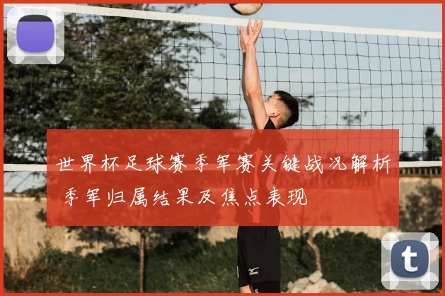 世界杯足球赛季军赛关键战况解析 季军归属结果及焦点表现