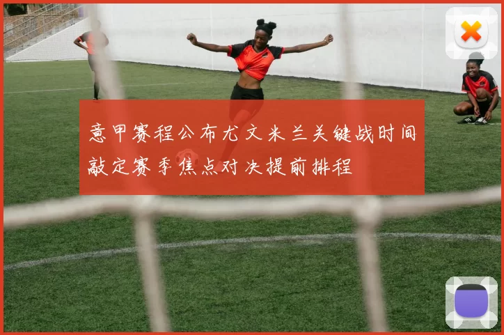 意甲赛程公布尤文米兰关键战时间敲定赛季焦点对决提前排程