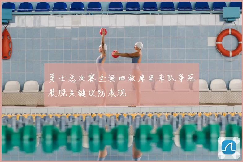 勇士总决赛全场回放库里率队争冠展现关键攻防表现