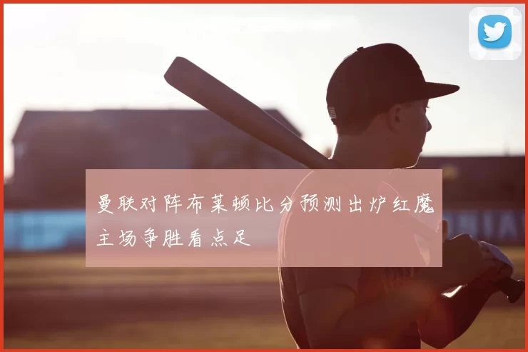 曼联对阵布莱顿比分预测出炉红魔主场争胜看点足