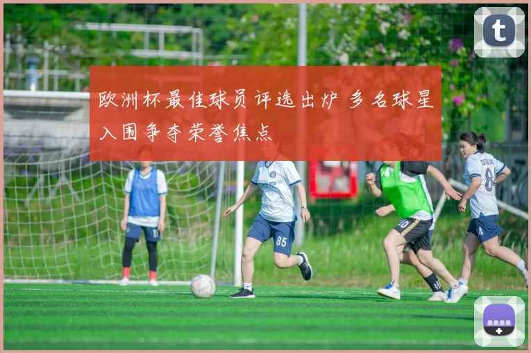 欧洲杯最佳球员评选出炉 多名球星入围争夺荣誉焦点