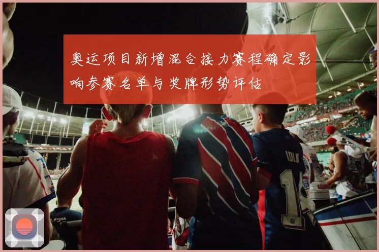 奥运项目新增混合接力赛程确定影响参赛名单与奖牌形势评估