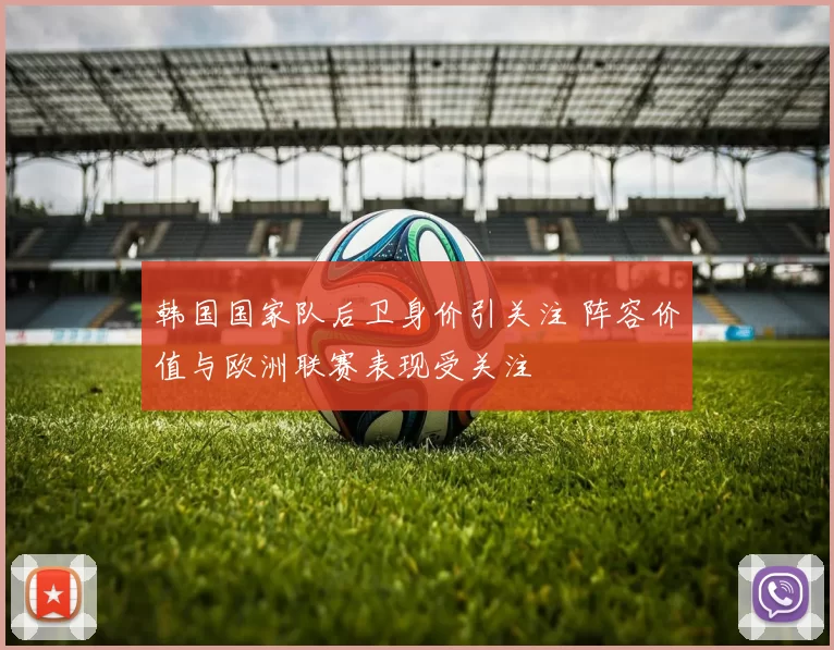 韩国国家队后卫身价引关注 阵容价值与欧洲联赛表现受关注