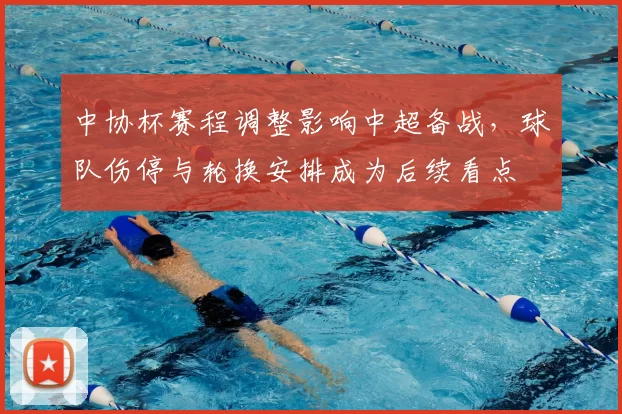 中协杯赛程调整影响中超备战,球队伤停与轮换安排成为后续看点