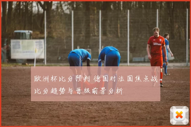 欧洲杯比分预判 德国对法国焦点战比分趋势与晋级前景分析