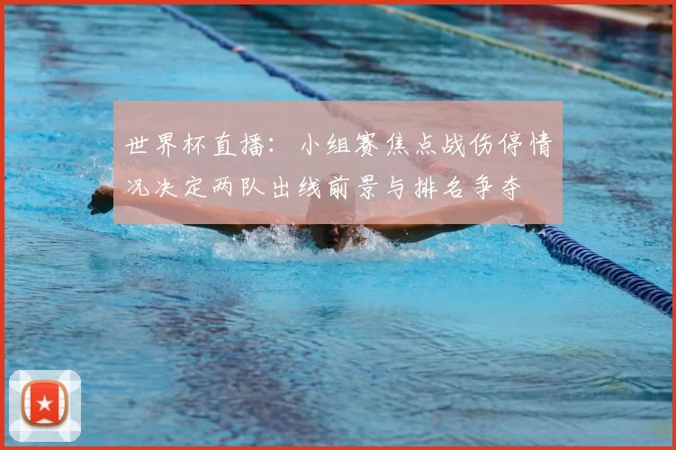 世界杯直播:小组赛焦点战伤停情况决定两队出线前景与排名争夺