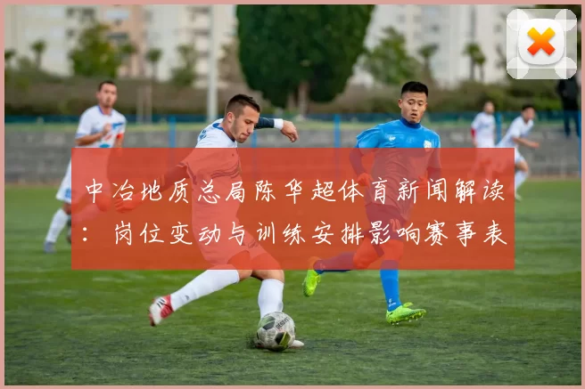 中冶地质总局陈华超体育新闻解读:岗位变动与训练安排影响赛事表现