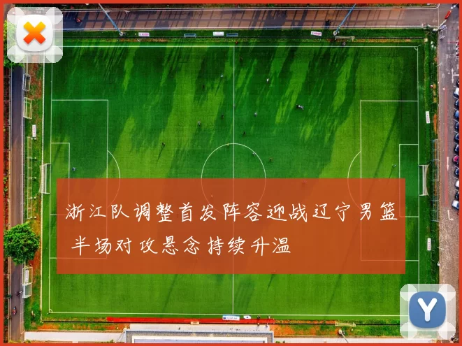 浙江队调整首发阵容迎战辽宁男篮 半场对攻悬念持续升温