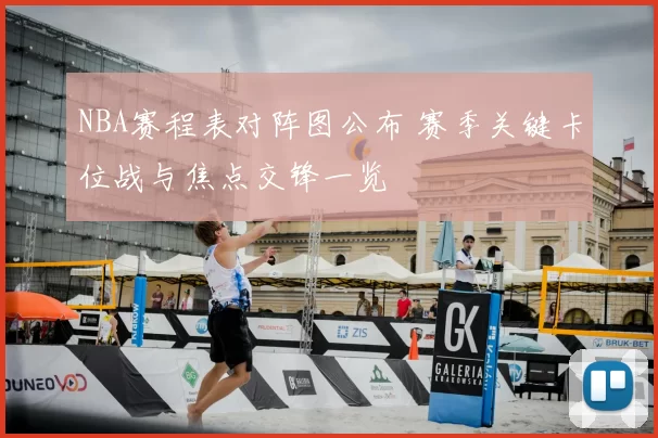 NBA赛程表对阵图公布 赛季关键卡位战与焦点交锋一览