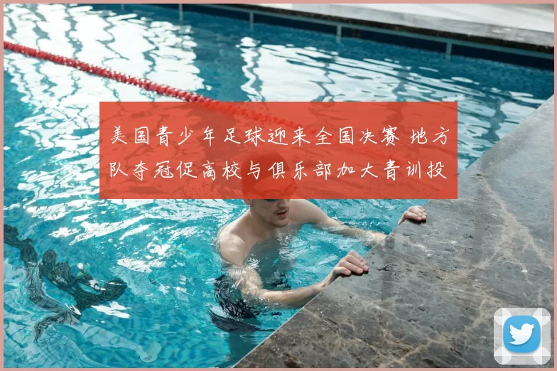 美国青少年足球迎来全国决赛 地方队夺冠促高校与俱乐部加大青训投入