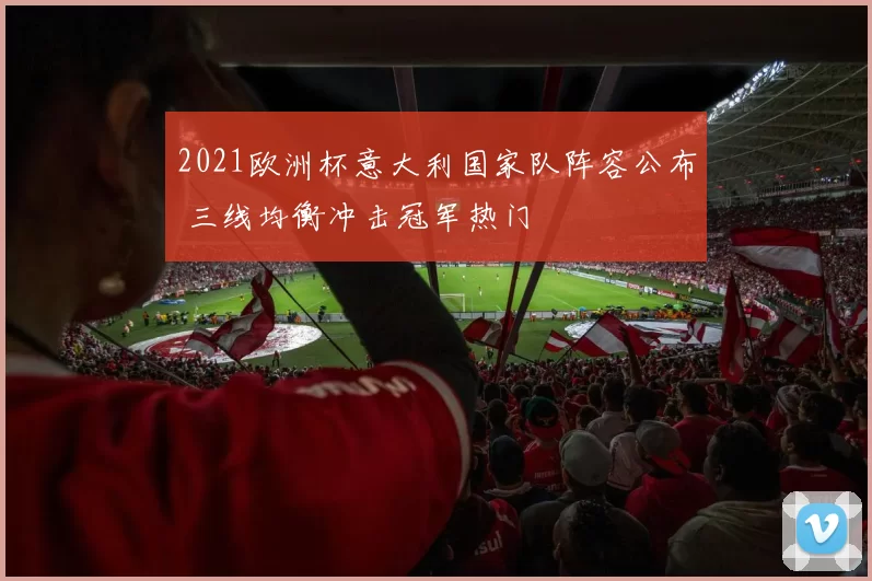 2021欧洲杯意大利国家队阵容公布 三线均衡冲击冠军热门