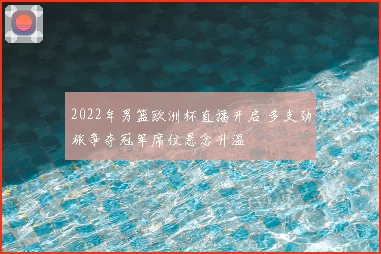 2022年男篮欧洲杯直播开启 多支劲旅争夺冠军席位悬念升温