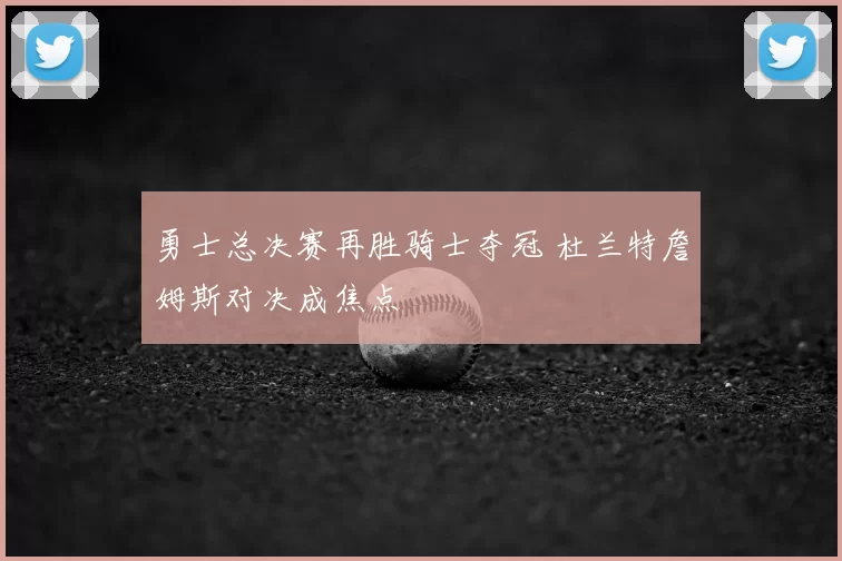 勇士总决赛再胜骑士夺冠 杜兰特詹姆斯对决成焦点