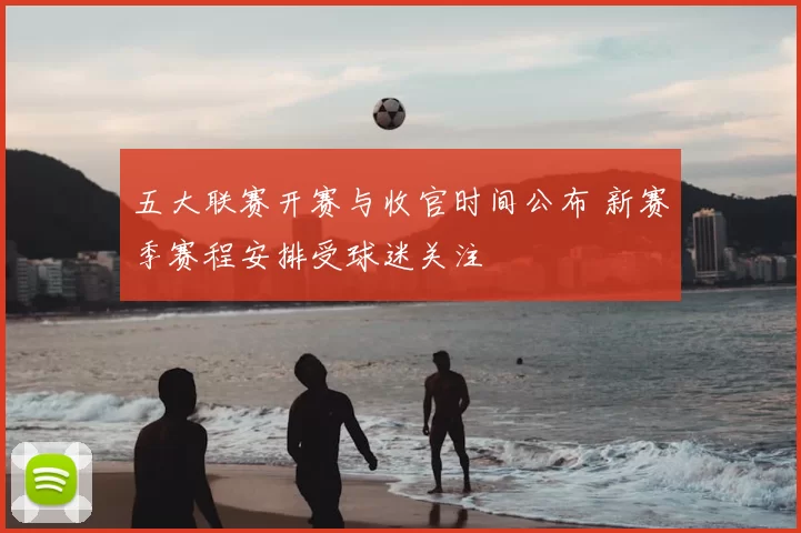 五大联赛开赛与收官时间公布 新赛季赛程安排受球迷关注