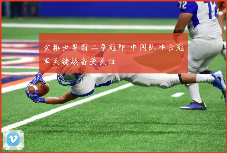女排世界前二争冠即 中国队冲击冠军关键战备受关注