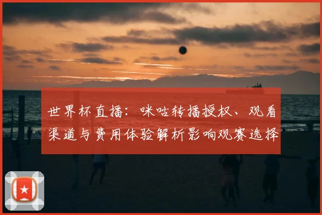 世界杯直播:咪咕转播授权、观看渠道与费用体验解析影响观赛选择