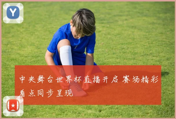 中央舞台世界杯直播开启 赛场精彩看点同步呈现