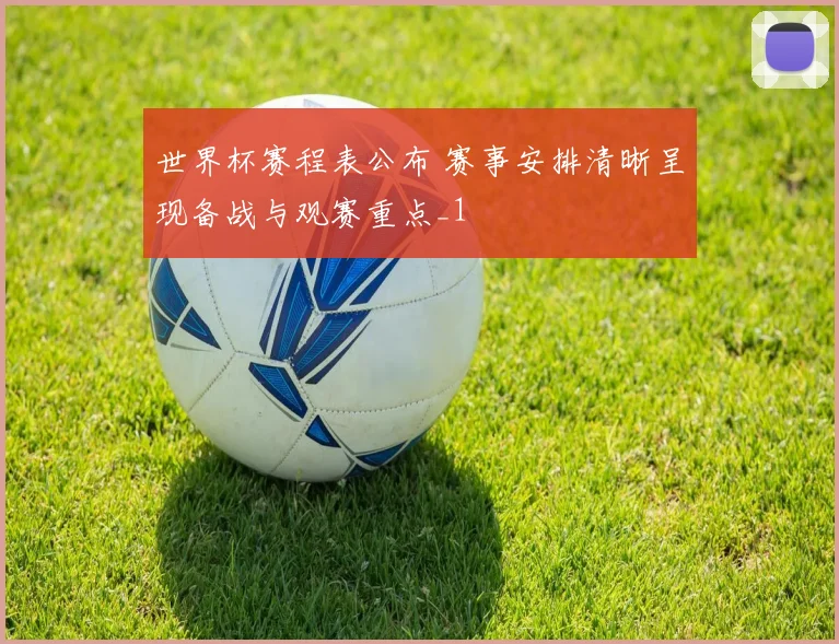 世界杯赛程表公布 赛事安排清晰呈现备战与观赛重点_1