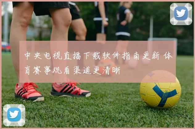 中央电视直播下载软件指南更新 体育赛事观看渠道更清晰