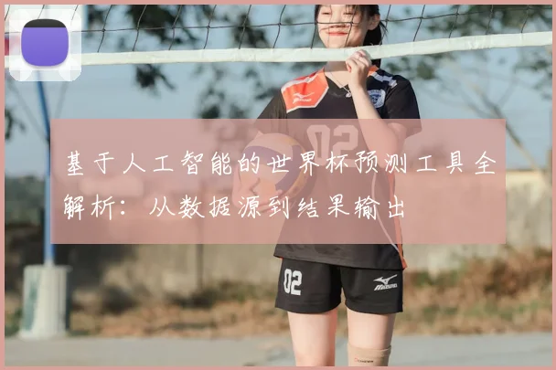 基于人工智能的世界杯预测工具全解析:从数据源到结果输出