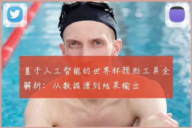 基于人工智能的世界杯预测工具全解析:从数据源到结果输出