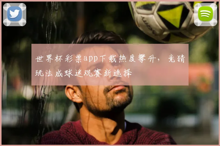 世界杯彩票app下载热度攀升,竞猜玩法成球迷观赛新选择